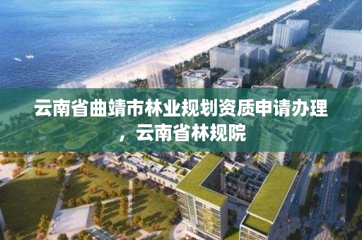 云南省曲靖市林业规划资质申请办理,云南省林规院