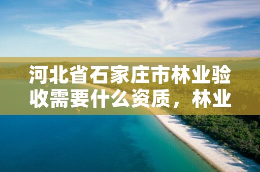 河北省石家庄市林业验收需要什么资质,林业项目验收