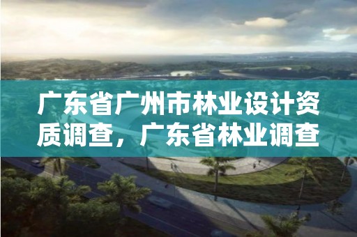 广东省广州市林业设计资质调查，广东省林业调查规划院工程师
