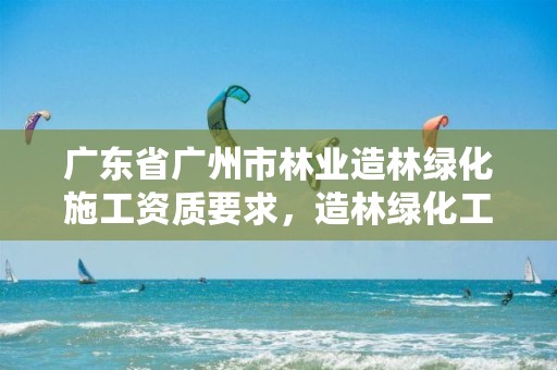 广东省广州市林业造林绿化施工资质要求，造林绿化工程施工资质
