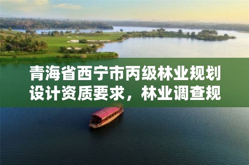 青海省西宁市丙级林业规划设计资质要求,林业调查规划资质丙级和乙级的区别