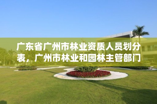广东省广州市林业资质人员划分表，广州市林业和园林主管部门