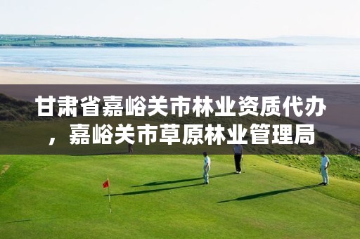 甘肃省嘉峪关市林业资质代办,嘉峪关市草原林业管理局