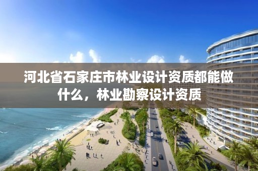河北省石家庄市林业设计资质都能做什么,林业勘察设计资质