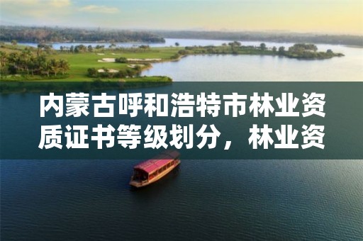内蒙古呼和浩特市林业资质证书等级划分,林业资质查询