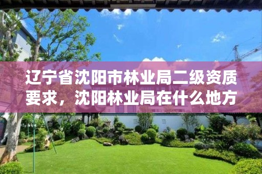 辽宁省沈阳市林业局二级资质要求，沈阳林业局在什么地方