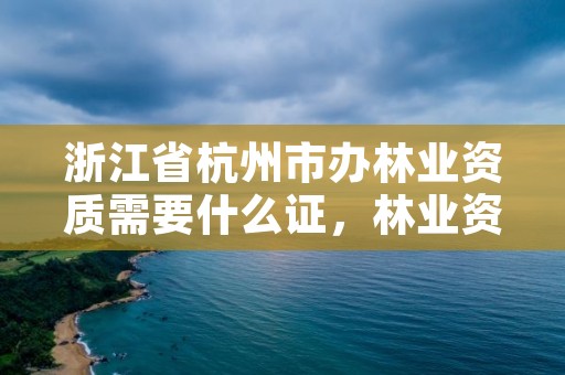 浙江省杭州市办林业资质需要什么证，林业资质办理