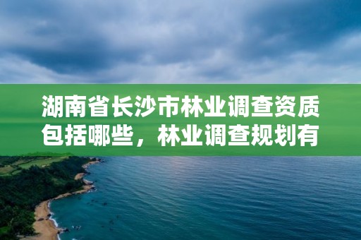 湖南省长沙市林业调查资质包括哪些，林业调查规划有限公司