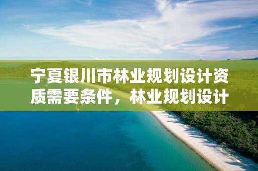 宁夏银川市林业规划设计资质需要条件,林业规划设计公司有前景吗