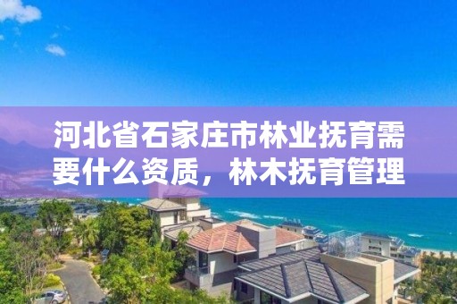 河北省石家庄市林业抚育需要什么资质,林木抚育管理