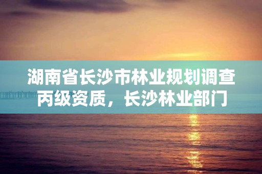 湖南省长沙市林业规划调查丙级资质，长沙林业部门
