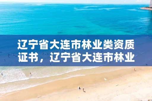辽宁省大连市林业类资质证书,辽宁省大连市林业类资质证书在哪里办