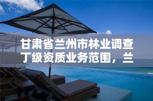 甘肃省兰州市林业调查丁级资质业务范围,兰州林业局在哪里