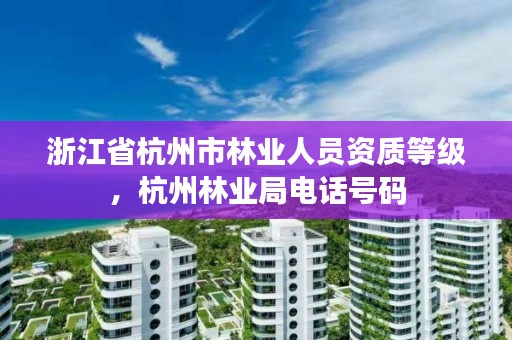 浙江省杭州市林业人员资质等级，杭州林业局电话号码