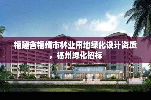 福建省福州市林业用地绿化设计资质，福州绿化招标