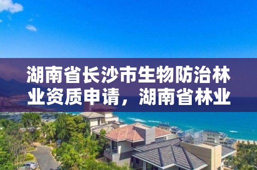 湖南省长沙市生物防治林业资质申请，湖南省林业局森防总站