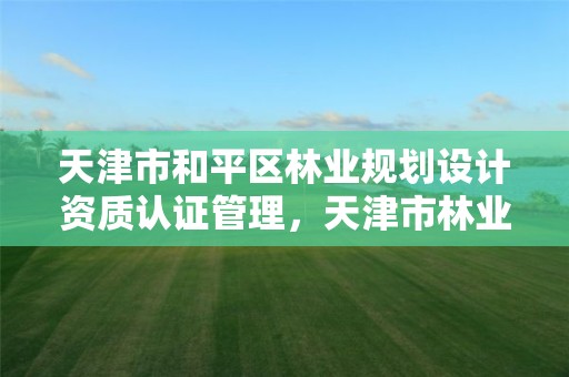 天津市和平区林业规划设计资质认证管理,天津市林业调查规划设计院