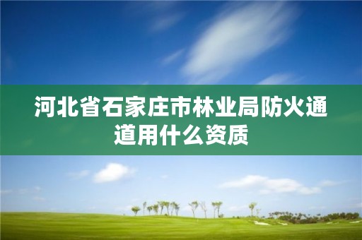 河北省石家庄市林业局防火通道用什么资质