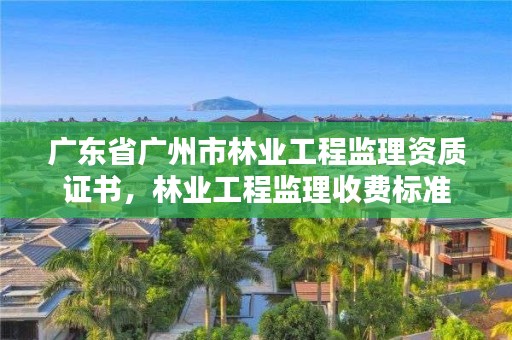 广东省广州市林业工程监理资质证书，林业工程监理收费标准