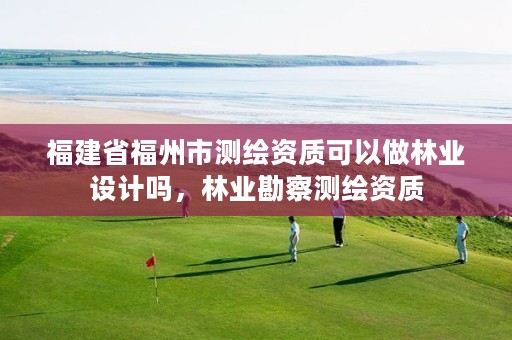 福建省福州市测绘资质可以做林业设计吗，林业勘察测绘资质