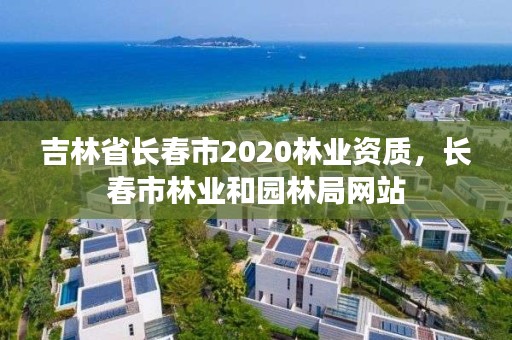 吉林省长春市2020林业资质，长春市林业和园林局网站