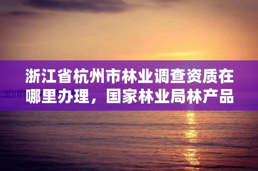 浙江省杭州市林业调查资质在哪里办理，国家林业局林产品质量检验检测中心杭州