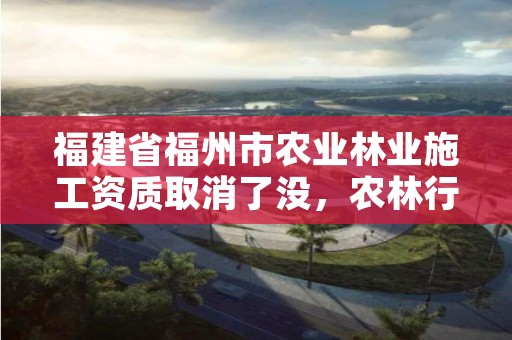 福建省福州市农业林业施工资质取消了没，农林行业工程资质