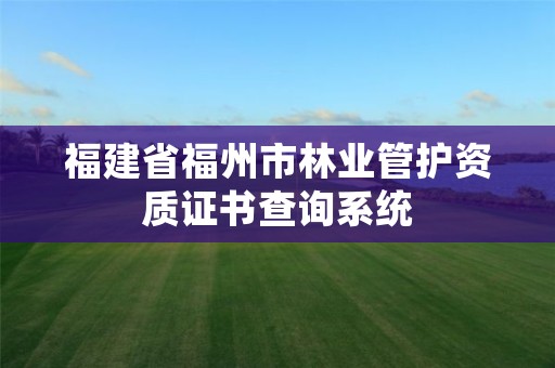 福建省福州市林业管护资质证书查询系统