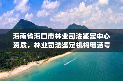海南省海口市林业司法鉴定中心资质,林业司法鉴定机构电话号码