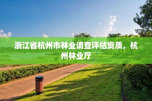 浙江省杭州市林业调查评估资质，杭州林业厅