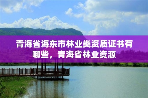 青海省海东市林业类资质证书有哪些,青海省林业资源