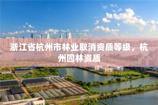 浙江省杭州市林业取消资质等级，杭州园林资质