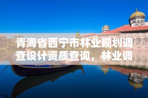 青海省西宁市林业规划调查设计资质查询,林业调查规划设计资质公示