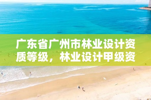 广东省广州市林业设计资质等级，林业设计甲级资质