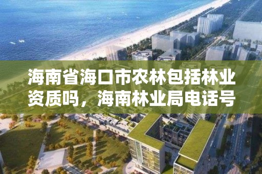 海南省海口市农林包括林业资质吗,海南林业局电话号码