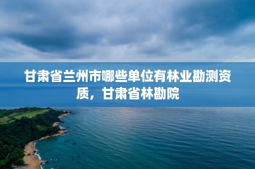 甘肃省兰州市哪些单位有林业勘测资质,甘肃省林勘院