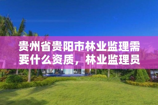 贵州省贵阳市林业监理需要什么资质,林业监理员在哪里考
