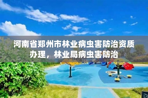 河南省郑州市林业病虫害防治资质办理,林业局病虫害防治