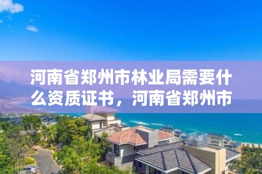 河南省郑州市林业局需要什么资质证书,河南省郑州市林业局需要什么资质证书才能进