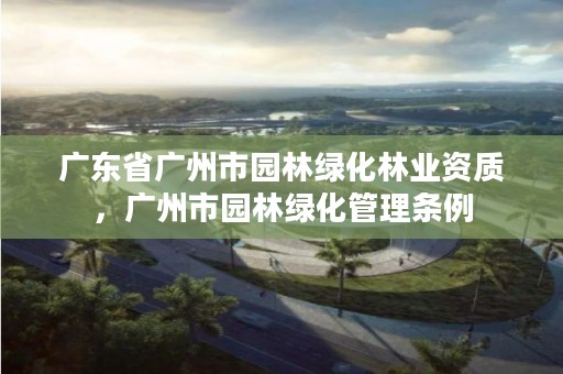 广东省广州市园林绿化林业资质，广州市园林绿化管理条例