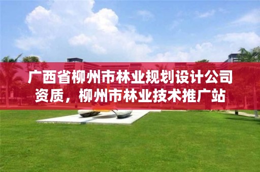 广西省柳州市林业规划设计公司资质,柳州市林业技术推广站