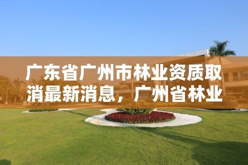 广东省广州市林业资质取消最新消息，广州省林业局