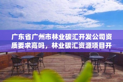 广东省广州市林业碳汇开发公司资质要求高吗，林业碳汇资源项目开发的公司