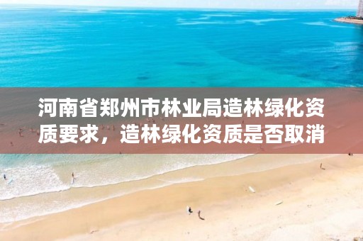 河南省郑州市林业局造林绿化资质要求,造林绿化资质是否取消