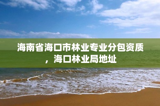 海南省海口市林业专业分包资质,海口林业局地址