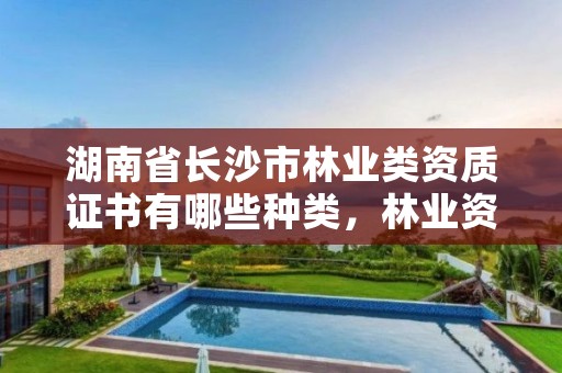 湖南省长沙市林业类资质证书有哪些种类,林业资质管理办法