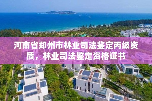 河南省郑州市林业司法鉴定丙级资质,林业司法鉴定资格证书