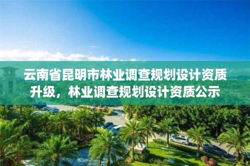 云南省昆明市林业调查规划设计资质升级,林业调查规划设计资质公示