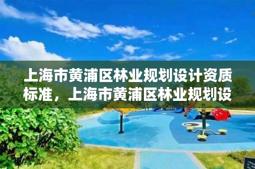 上海市黄浦区林业规划设计资质标准,上海市黄浦区林业规划设计资质标准查询