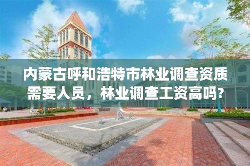 内蒙古呼和浩特市林业调查资质需要人员,林业调查工资高吗?